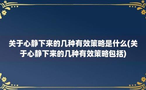 关于心静下来的几种有效策略是什么(关于心静下来的几种有效策略包括)