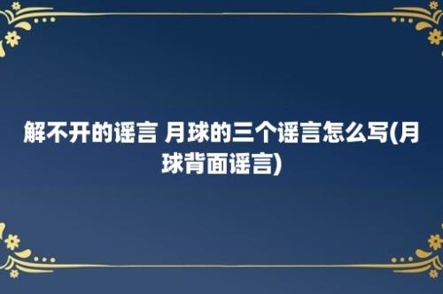 解不开的谣言 月球的三个谣言怎么写(月球背面谣言)