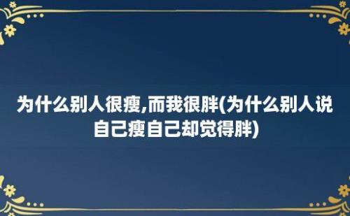 为什么别人很瘦,而我很胖(为什么别人说自己瘦自己却觉得胖)