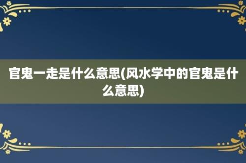 官鬼一走是什么意思(风水学中的官鬼是什么意思)