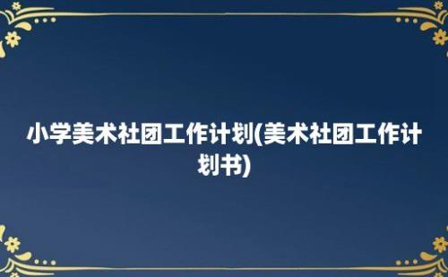 小学美术社团工作计划(美术社团工作计划书)