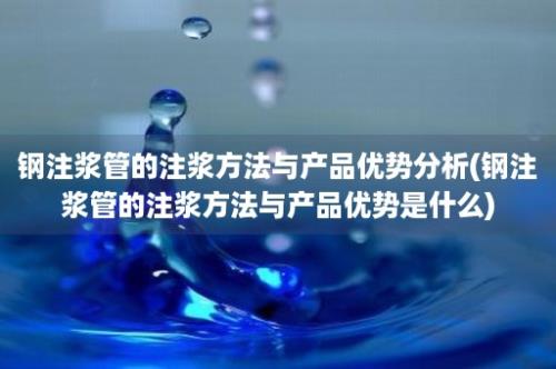 钢注浆管的注浆方法与产品优势分析(钢注浆管的注浆方法与产品优势是什么)