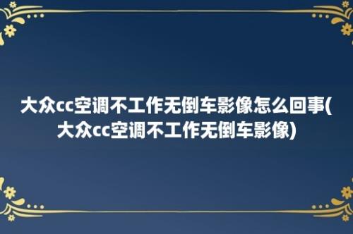 大众cc空调不工作无倒车影像怎么回事(大众cc空调不工作无倒车影像)