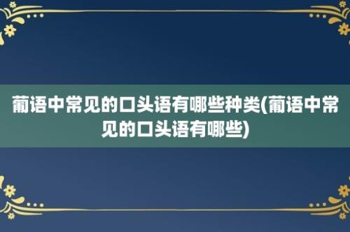 葡语中常见的口头语有哪些种类(葡语中常见的口头语有哪些)