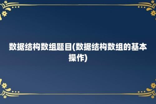 数据结构数组题目(数据结构数组的基本操作)