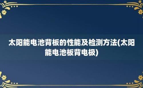 太阳能电池背板的性能及检测方法(太阳能电池板背电极)