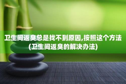 卫生间返臭总是找不到原因,按照这个方法(卫生间返臭的解决办法)