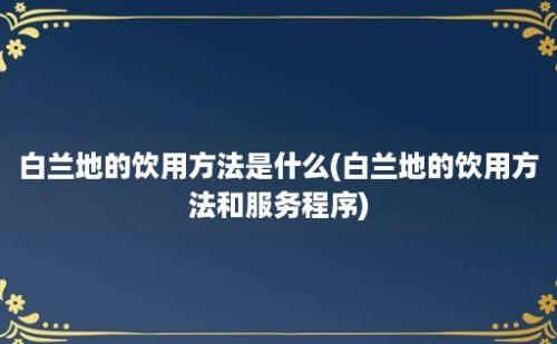 白兰地的饮用方法是什么(白兰地的饮用方法和服务程序)