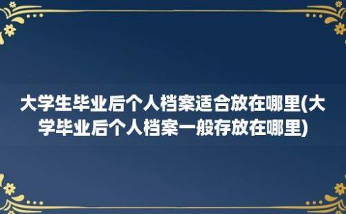 大学生毕业后个人档案适合放在哪里(大学毕业后个人档案一般存放在哪里)