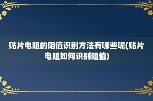 贴片电阻的阻值识别方法有哪些呢(贴片电阻如何识别阻值)