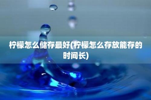 柠檬怎么储存最好(柠檬怎么存放能存的时间长)