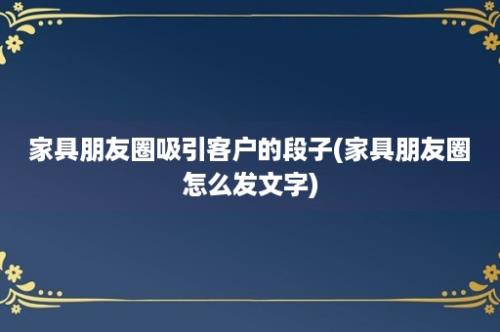 家具朋友圈吸引客户的段子(家具朋友圈怎么发文字)