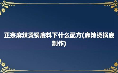 正宗麻辣烫锅底料下什么配方(麻辣烫锅底制作)