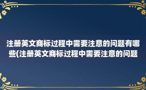 注册英文商标过程中需要注意的问题有哪些(注册英文商标过程中需要注意的问题)