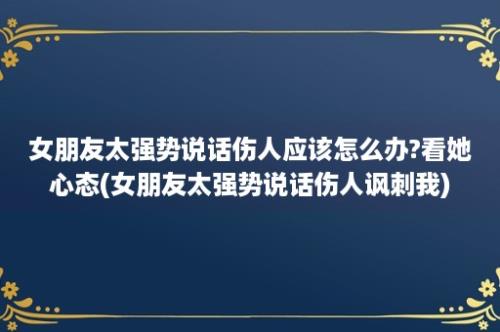 女朋友太强势说话伤人应该怎么办?看她心态(女朋友太强势说话伤人讽刺我)