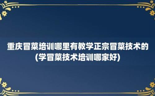 重庆冒菜培训哪里有教学正宗冒菜技术的(学冒菜技术培训哪家好)