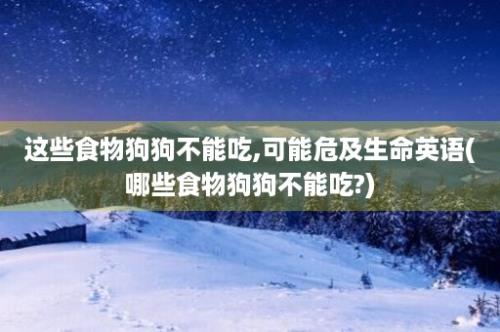 这些食物狗狗不能吃,可能危及生命英语(哪些食物狗狗不能吃?)