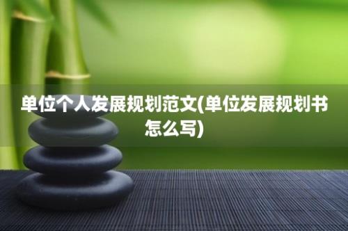 单位个人发展规划范文(单位发展规划书怎么写)