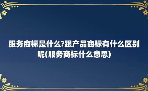 服务商标是什么?跟产品商标有什么区别呢(服务商标什么意思)