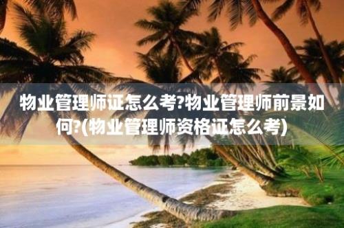 物业管理师证怎么考?物业管理师前景如何?(物业管理师资格证怎么考)