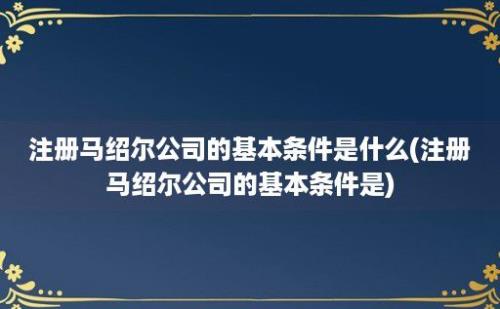 注册马绍尔公司的基本条件是什么(注册马绍尔公司的基本条件是)