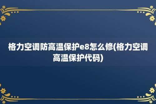 格力空调防高温保护e8怎么修(格力空调高温保护代码)