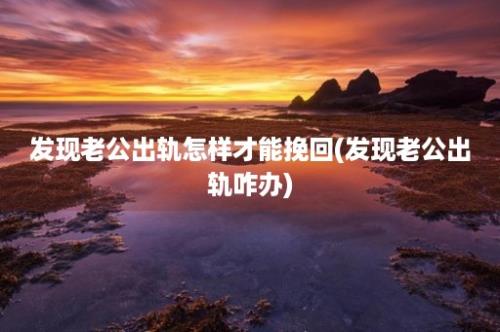 发现老公出轨怎样才能挽回(发现老公出轨咋办)