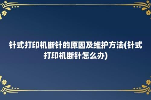 针式打印机断针的原因及维护方法(针式打印机断针怎么办)