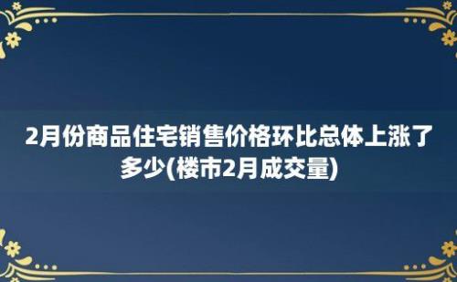 2月份商品住宅销售价格环比总体上涨了多少(楼市2月成交量)