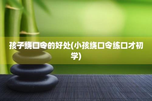 孩子绕口令的好处(小孩绕口令练口才初学)