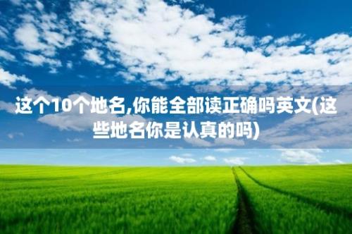 这个10个地名,你能全部读正确吗英文(这些地名你是认真的吗)