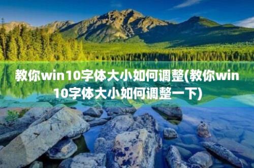 教你win10字体大小如何调整(教你win10字体大小如何调整一下)