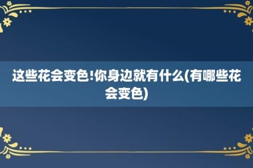 这些花会变色!你身边就有什么(有哪些花会变色)