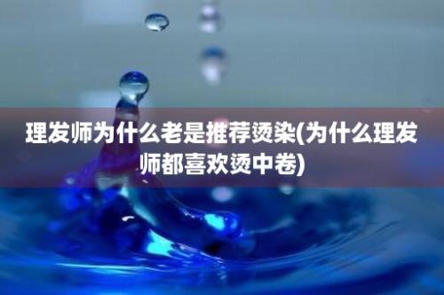 理发师为什么老是推荐烫染(为什么理发师都喜欢烫中卷)