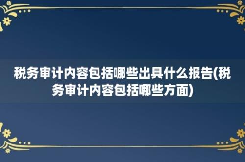 税务审计内容包括哪些出具什么报告(税务审计内容包括哪些方面)