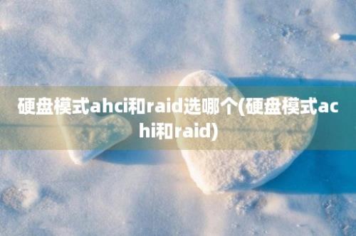 硬盘模式ahci和raid选哪个(硬盘模式achi和raid)