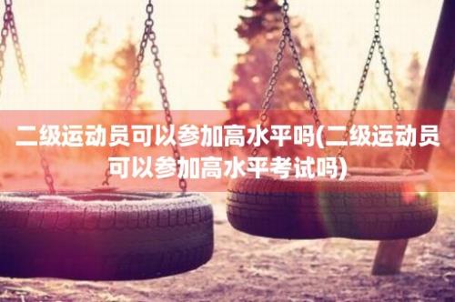 二级运动员可以参加高水平吗(二级运动员可以参加高水平考试吗)