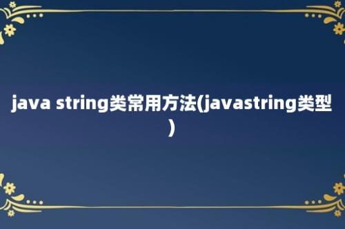 java string类常用方法(javastring类型)