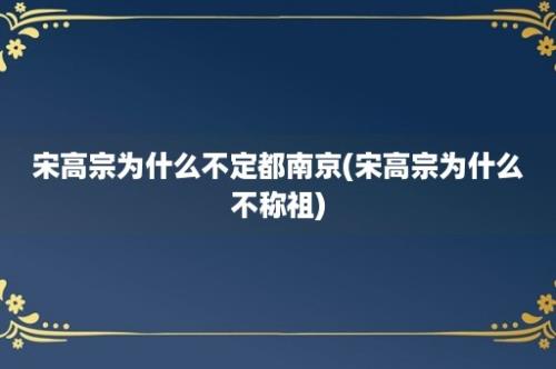 宋高宗为什么不定都南京(宋高宗为什么不称祖)