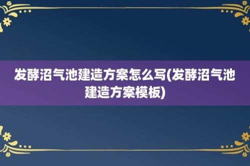 发酵沼气池建造方案怎么写(发酵沼气池建造方案模板)