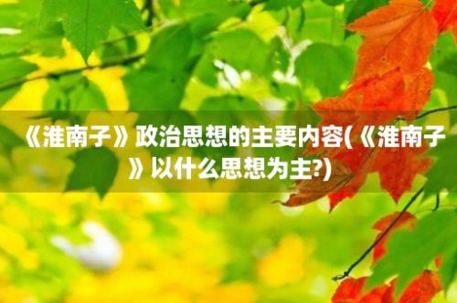 《淮南子》政治思想的主要内容(《淮南子》以什么思想为主?)