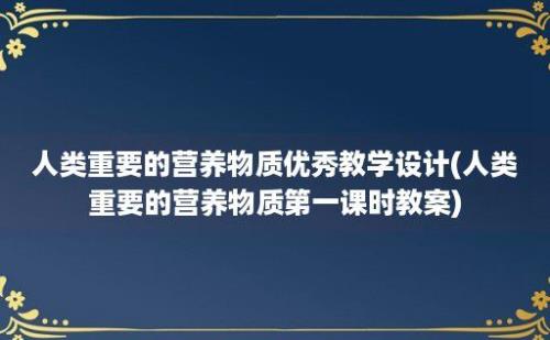 人类重要的营养物质优秀教学设计(人类重要的营养物质第一课时教案)