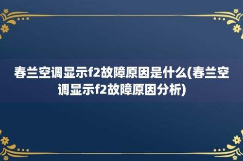 春兰空调显示f2故障原因是什么(春兰空调显示f2故障原因分析)