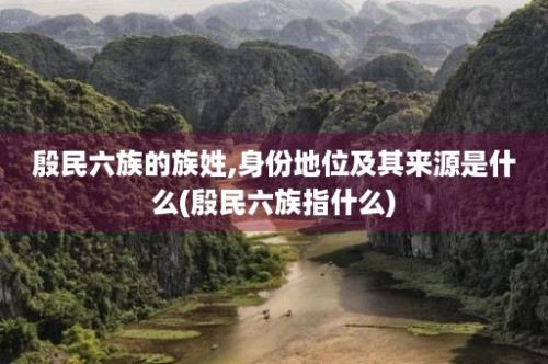 殷民六族的族姓,身份地位及其来源是什么(殷民六族指什么)