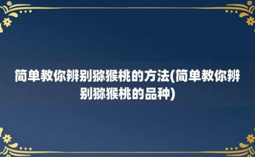 简单教你辨别猕猴桃的方法(简单教你辨别猕猴桃的品种)