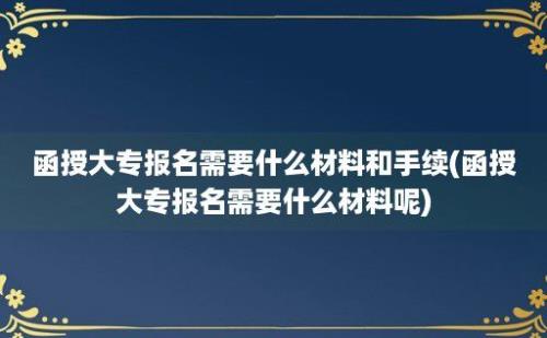 函授大专报名需要什么材料和手续(函授大专报名需要什么材料呢)