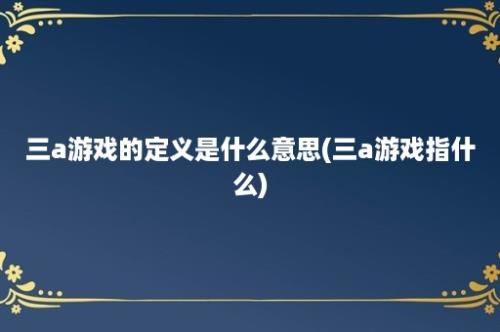 三a游戏的定义是什么意思(三a游戏指什么)