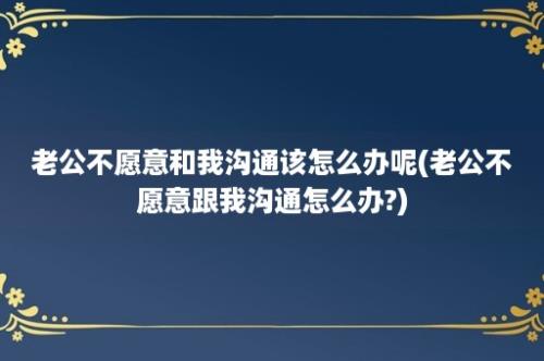 老公不愿意和我沟通该怎么办呢(老公不愿意跟我沟通怎么办?)