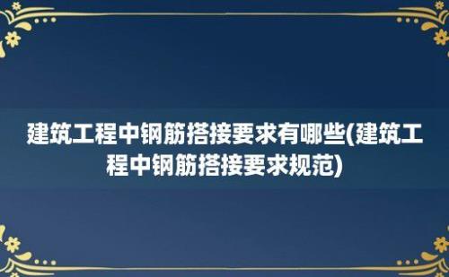 建筑工程中钢筋搭接要求有哪些(建筑工程中钢筋搭接要求规范)