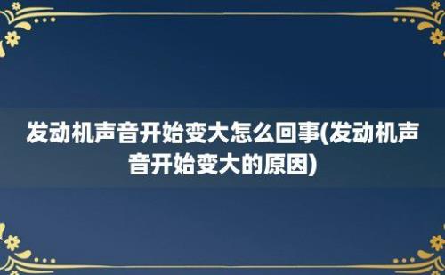 发动机声音开始变大怎么回事(发动机声音开始变大的原因)